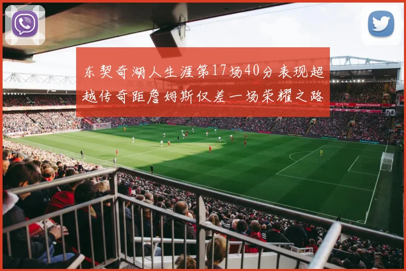 东契奇湖人生涯第17场40分表现超越传奇距詹姆斯仅差一场荣耀之路